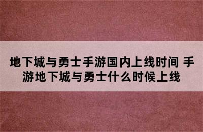 地下城与勇士手游国内上线时间 手游地下城与勇士什么时候上线